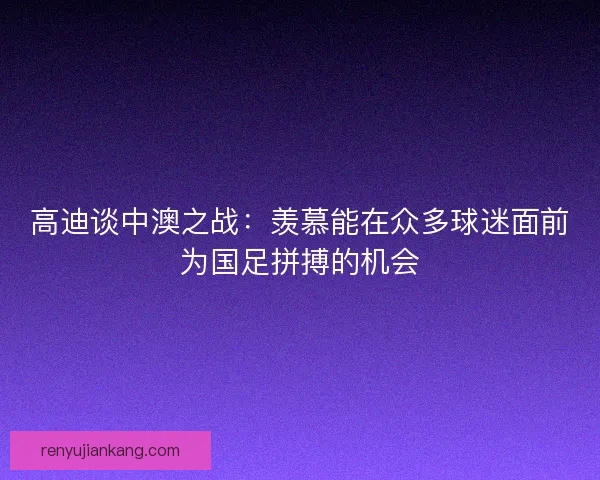高迪谈中澳之战：羡慕能在众多球迷面前为国足拼搏的机会