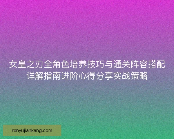 女皇之刃全角色培养技巧与通关阵容搭配详解指南进阶心得分享实战策略