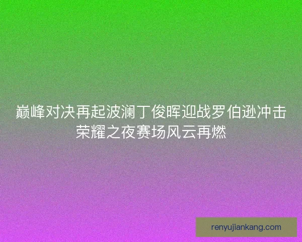 巅峰对决再起波澜丁俊晖迎战罗伯逊冲击荣耀之夜赛场风云再燃