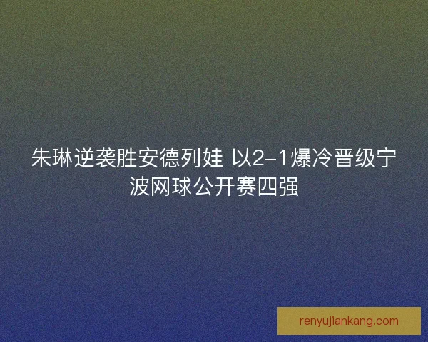 朱琳逆袭胜安德列娃 以2-1爆冷晋级宁波网球公开赛四强