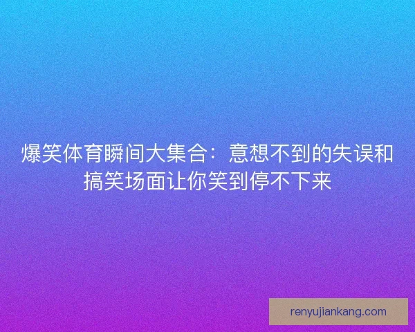 爆笑体育瞬间大集合：意想不到的失误和搞笑场面让你笑到停不下来
