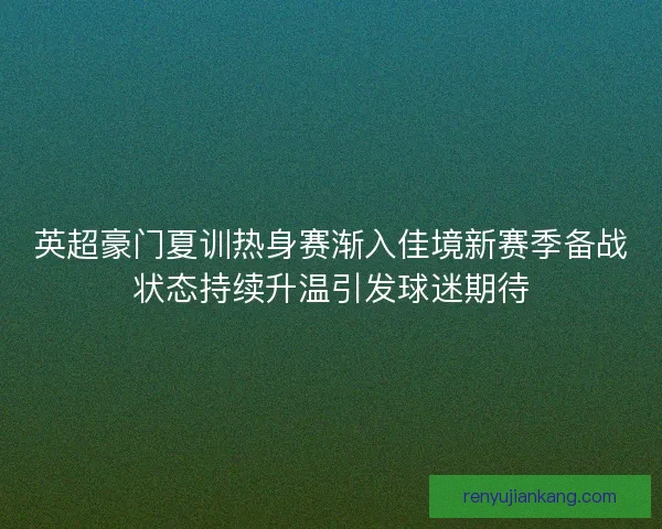 英超豪门夏训热身赛渐入佳境新赛季备战状态持续升温引发球迷期待