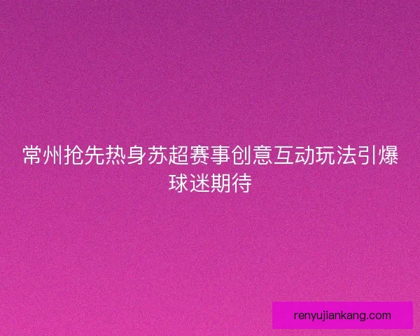 常州抢先热身苏超赛事创意互动玩法引爆球迷期待